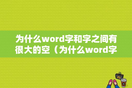 为什么word字和字之间有很大的空（为什么word字和字之间有很大的空格）