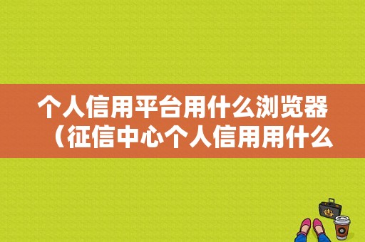 个人信用平台用什么浏览器（征信中心个人信用用什么浏览器）