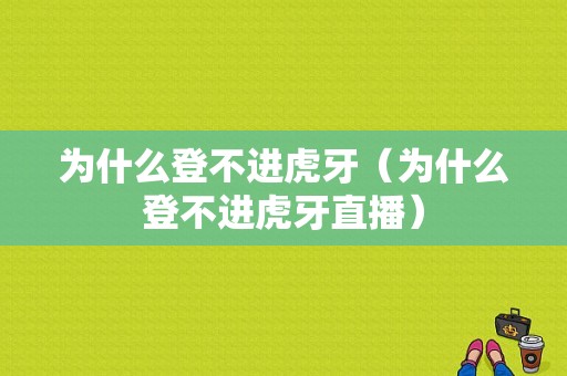 为什么登不进虎牙（为什么登不进虎牙直播）