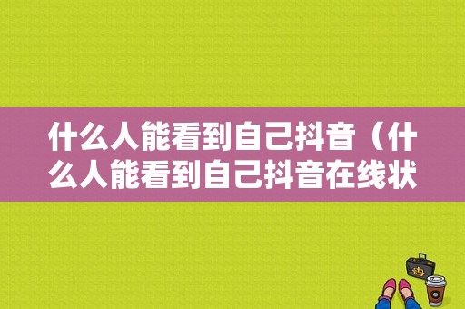 什么人能看到自己抖音（什么人能看到自己抖音在线状态）