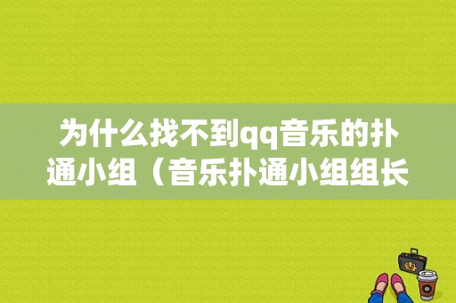 为什么找不到qq音乐的扑通小组（音乐扑通小组组长）