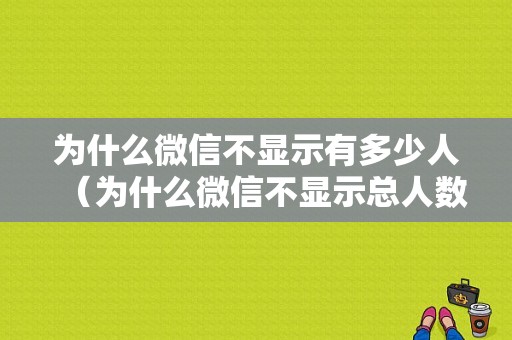 为什么微信不显示有多少人（为什么微信不显示总人数）