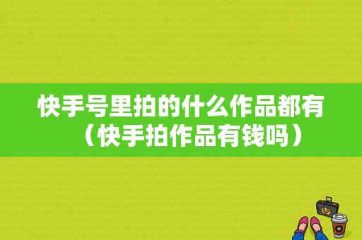 快手号里拍的什么作品都有（快手拍作品有钱吗）