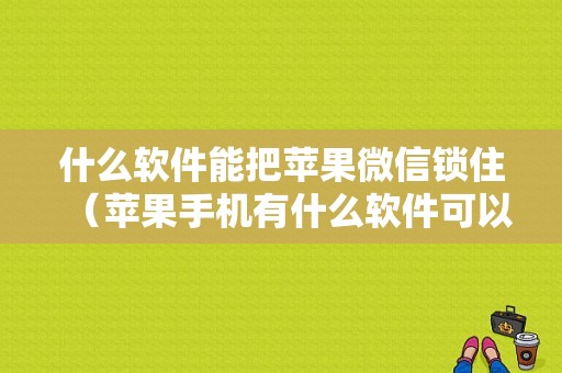 什么软件能把苹果微信锁住（苹果手机有什么软件可以锁微信）