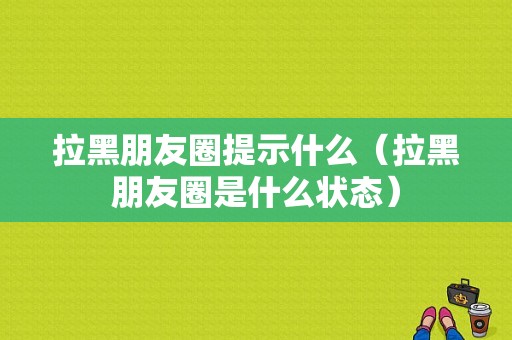 拉黑朋友圈提示什么（拉黑朋友圈是什么状态）