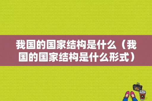 我国的国家结构是什么（我国的国家结构是什么形式）