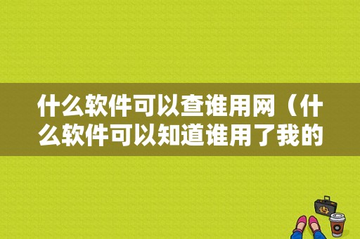 什么软件可以查谁用网（什么软件可以知道谁用了我的无线网）