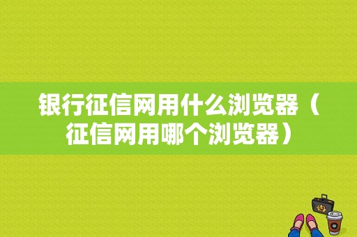 银行征信网用什么浏览器（征信网用哪个浏览器）