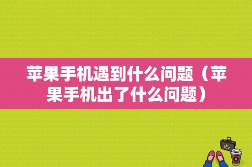 苹果手机遇到什么问题（苹果手机出了什么问题）