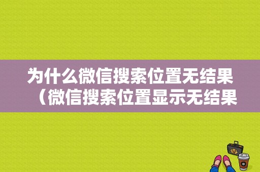 为什么微信搜索位置无结果（微信搜索位置显示无结果）