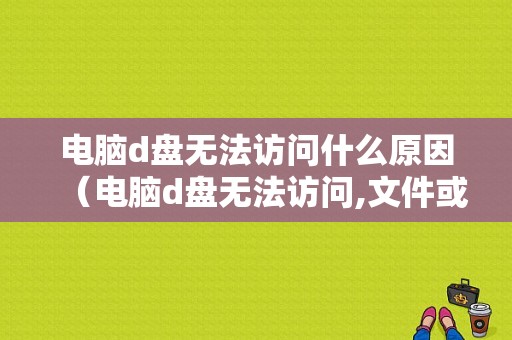 电脑d盘无法访问什么原因（电脑d盘无法访问,文件或目录损坏）