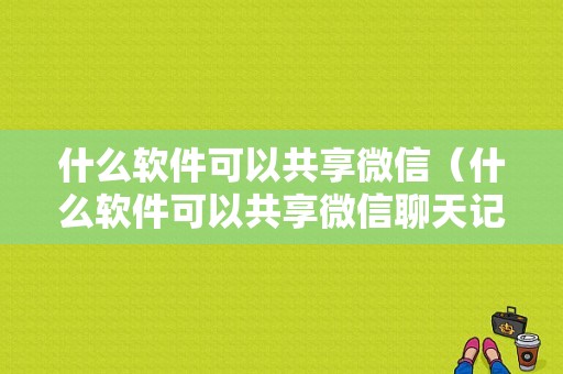 什么软件可以共享微信（什么软件可以共享微信聊天记录）