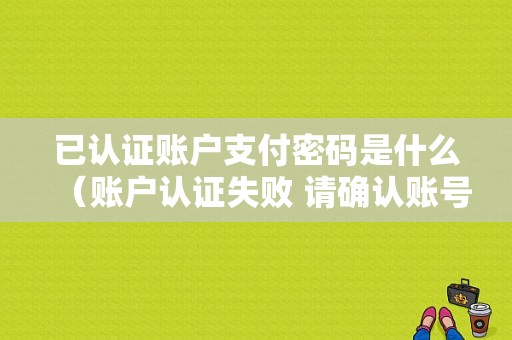 已认证账户支付密码是什么（账户认证失败 请确认账号密码或重新登录）