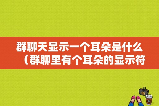 群聊天显示一个耳朵是什么（群聊里有个耳朵的显示符号）