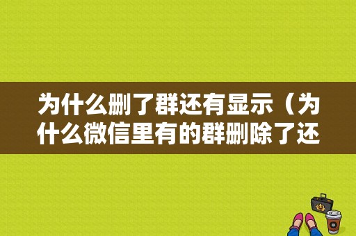 为什么删了群还有显示（为什么微信里有的群删除了还出现?）