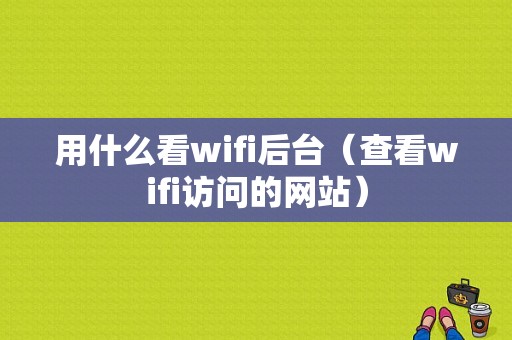 用什么看wifi后台（查看wifi访问的网站）