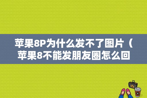 苹果8P为什么发不了图片（苹果8不能发朋友圈怎么回事）