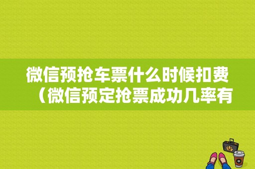 微信预抢车票什么时候扣费（微信预定抢票成功几率有多少）