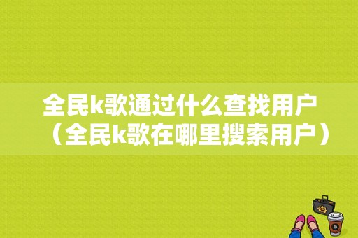 全民k歌通过什么查找用户（全民k歌在哪里搜索用户）