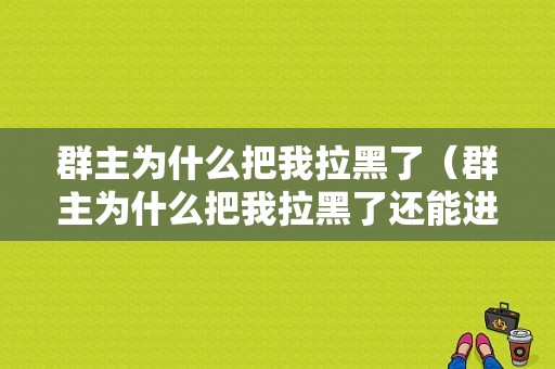 群主为什么把我拉黑了（群主为什么把我拉黑了还能进群）