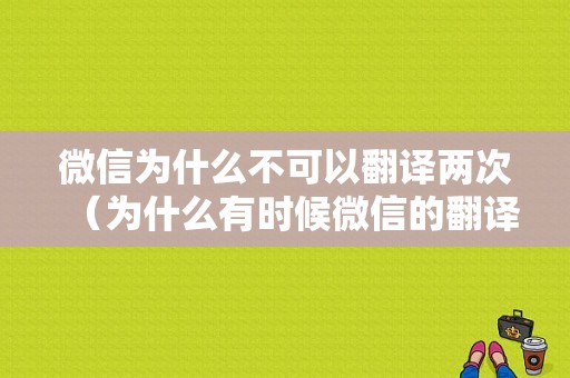 微信为什么不可以翻译两次（为什么有时候微信的翻译功能用不了）