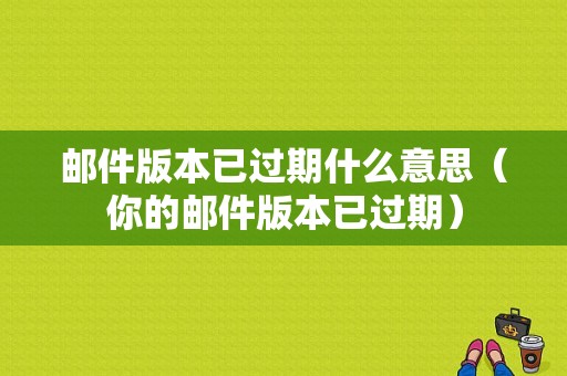 邮件版本已过期什么意思（你的邮件版本已过期）