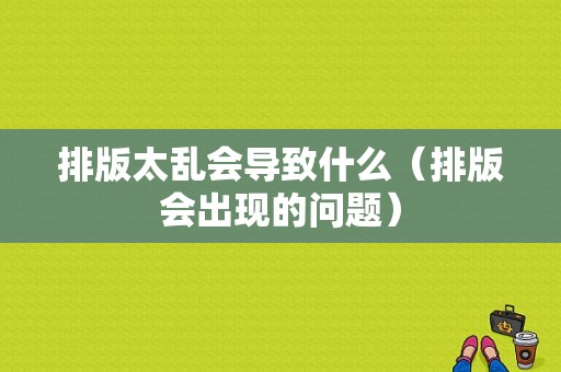 排版太乱会导致什么（排版会出现的问题）