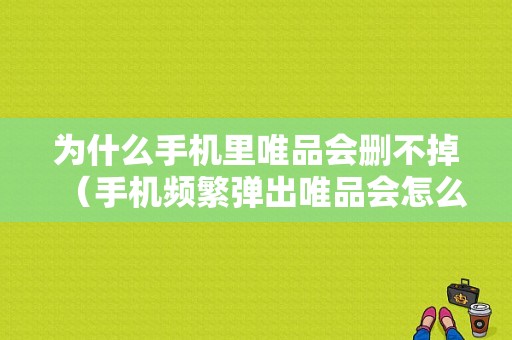 为什么手机里唯品会删不掉（手机频繁弹出唯品会怎么删除）