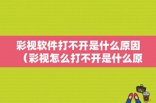 彩视软件打不开是什么原因（彩视怎么打不开是什么原因?）