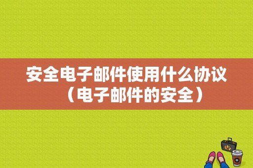 安全电子邮件使用什么协议（电子邮件的安全）