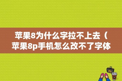 苹果8为什么字拉不上去（苹果8p手机怎么改不了字体）