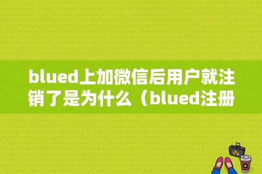 blued上加微信后用户就注销了是为什么（blued注册后对方会看到自己手机号吗）