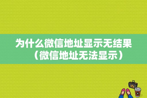 为什么微信地址显示无结果（微信地址无法显示）