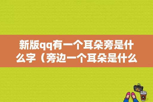 新版qq有一个耳朵旁是什么字（旁边一个耳朵是什么）