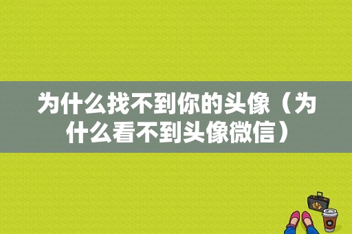 为什么找不到你的头像（为什么看不到头像微信）