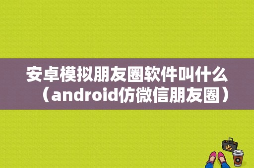 安卓模拟朋友圈软件叫什么（android仿微信朋友圈）