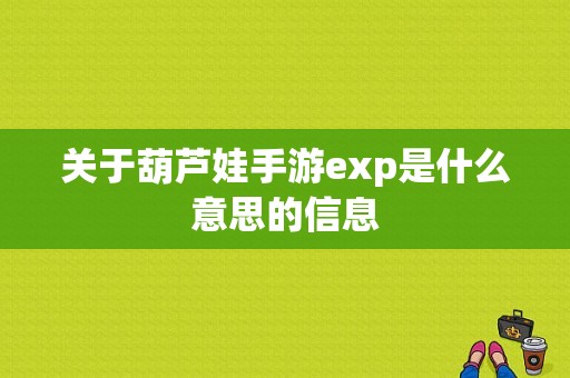 关于葫芦娃手游exp是什么意思的信息