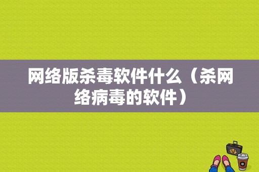 网络版杀毒软件什么（杀网络病毒的软件）