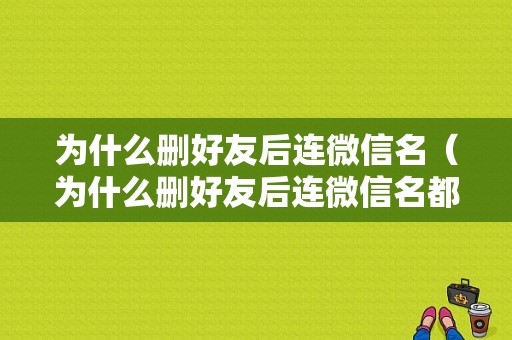 为什么删好友后连微信名（为什么删好友后连微信名都没有了）