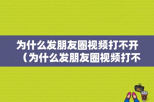 为什么发朋友圈视频打不开（为什么发朋友圈视频打不开了）