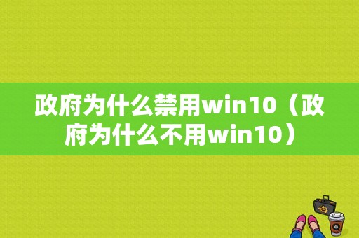 政府为什么禁用win10（政府为什么不用win10）