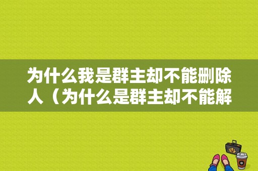 为什么我是群主却不能删除人（为什么是群主却不能解散群）