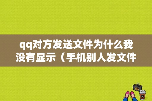 qq对方发送文件为什么我没有显示（手机别人发文件给你 但是一直没有显示）