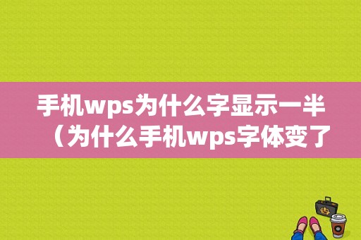 手机wps为什么字显示一半（为什么手机wps字体变了）