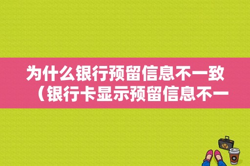 为什么银行预留信息不一致（银行卡显示预留信息不一致）