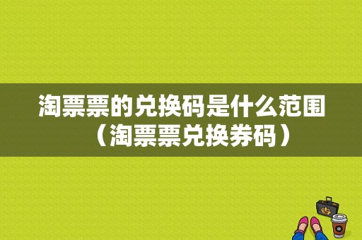 淘票票的兑换码是什么范围（淘票票兑换券码）