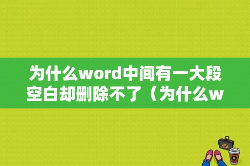 为什么word中间有一大段空白却删除不了（为什么word中间有一大段空白却删除不了文字）