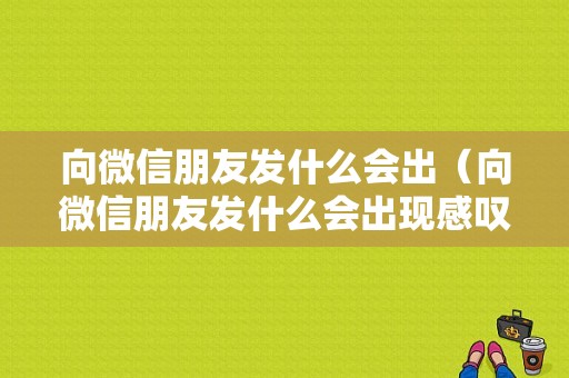 向微信朋友发什么会出（向微信朋友发什么会出现感叹号）