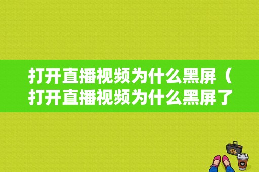 打开直播视频为什么黑屏（打开直播视频为什么黑屏了）