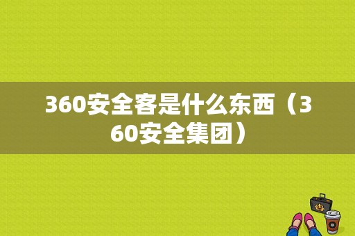 360安全客是什么东西（360安全集团）